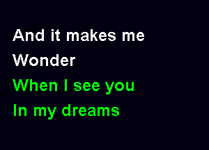 And it makes me
Wonder

When I see you
In my dreams