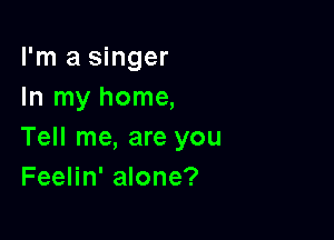 I'm a singer
In my home,

Tell me, are you
Feelin' alone?