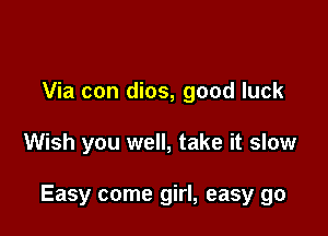 Via con dios, good luck

Wish you well, take it slow

Easy come girl, easy go