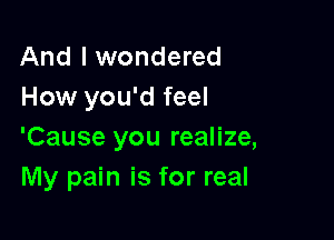 And I wondered
How you'd feel

'Cause you realize,
My pain is for real