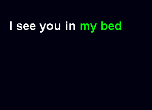 I see you in my bed