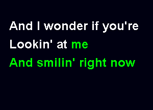 And I wonder if you're
Lookin' at me

And smilin' right now