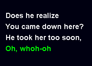 Does he realize
You came down here?

He took her too soon,
Oh, whoh-oh