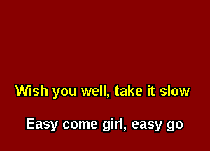 Wish you well, take it slow

Easy come girl, easy go