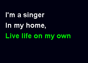 I'm a singer
In my home,

Live life on my own