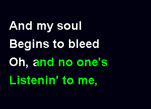 And my soul
Begins to bleed

Oh, and no one's
Listenin' to me,