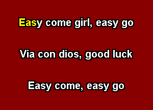 Easy come girl, easy 90

Via con dios, good luck

Easy come, easy go