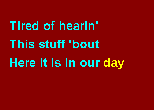 Tired of hearin'
This stuff 'bout

Here it is in our day