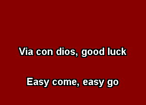 Via con dios, good luck

Easy come, easy go