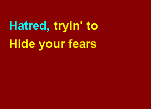 Hatred, tryin' to
Hide your fears