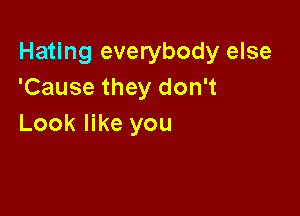 Hating everybody else
'Cause they don't

Look like you