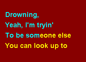 Drowning,
Yeah, I'm tryin'

To be someone else
You can look up to