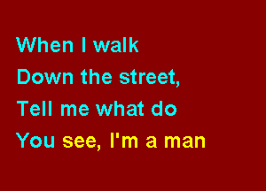 When I walk
Down the street,

Tell me what do
You see, I'm a man