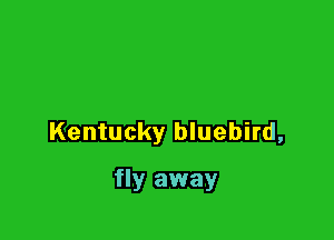 Kentucky bluebird,

fly away