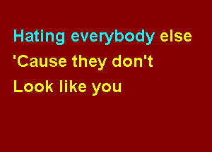 Hating everybody else
'Cause they don't

Look like you