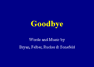 Goodbye

Woxds and Musm by
Bryan. Fclbex. Ruckex Ea Sonefeld