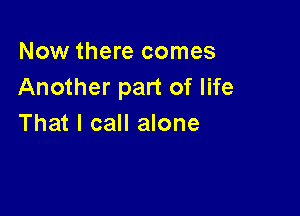 Now there comes
Another part of life

That I call alone