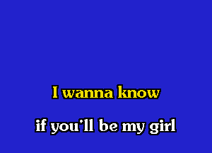 I wanna know

if you'll be my girl