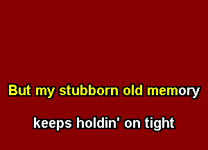 But my stubborn old memory

keeps holdin' on tight