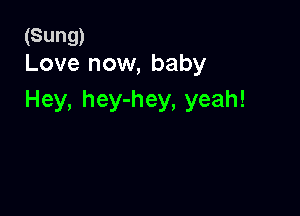 (Sung)
Love now, baby

Hey, hey-hey, yeah!