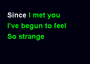 Since I met you
I've begun to feel

So strange