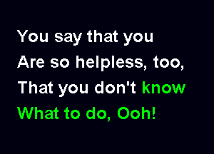 You say that you
Are so helpless, too,

That you don't know
What to do, Ooh!