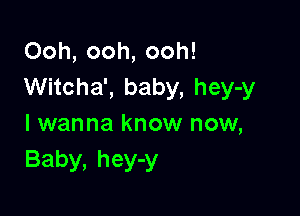 Ooh, ooh, ooh!
Witcha', baby, hey-y

I wanna know now,
Baby, hey-y