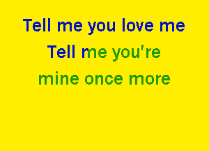 Tell me you love me
Tell me you're
mine once more