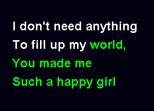 I don't need anything
To fill up my world,

You made me
Such a happy girl