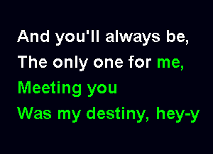 And you'll always be,
The only one for me,

Meeting you
Was my destiny, hey-y