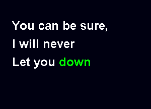 You can be sure,
I will never

Let you down