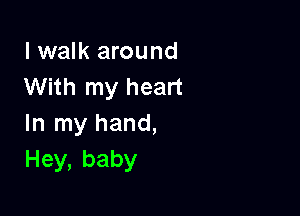 I walk around
With my heart

In my hand,
Hey,baby