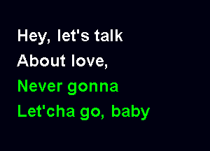 Hey, let's talk
About love,

Never gonna
Let'cha 90, baby