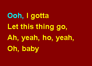 Ooh, I gotta
Let this thing go,

Ah, yeah, ho, yeah,
Oh, baby