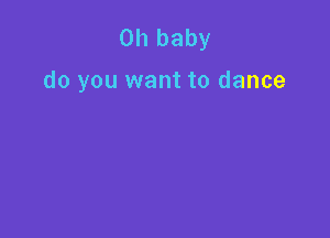 Oh baby

do you want to dance