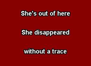 She's out of here

She disappeared

without a trace