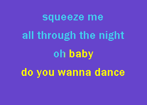 squeeze me
all through the night
oh baby

do you wanna dance