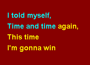 I told myself,
Time and time again,

This time
I'm gonna win