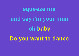 squeeze me
and say i'm your man

oh baby

Do you want to dance