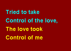 Tried to take
Control of the love,

Thelovetook
Control of me