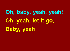 Oh,baby,yeah,yeah!
Oh, yeah, let it go,

Baby, yeah