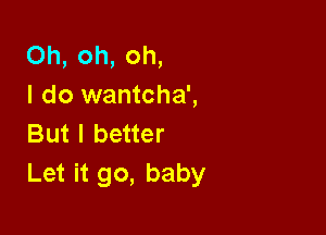 Oh, oh, oh,
I do wantcha',

But I better
Let it go, baby