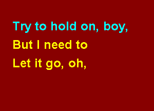 Try to hold on, boy,
But I need to

Let it go, oh,