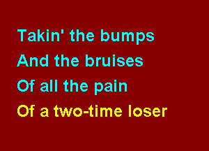 Takin' the bumps
And the bruises

Of all the pain
Of a two-time loser