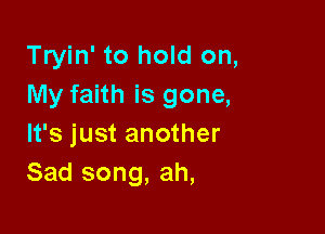 Tryin' to hold on,
My faith is gone,

It's just another
Sad song, ah,