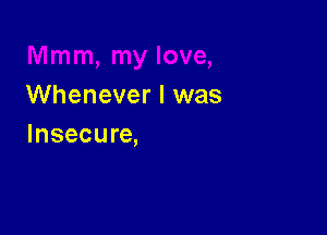 Whenever I was

Insecure,
