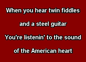 When you hear twin fiddles
and a steel guitar
You're listenin' to the sound

of the American heart