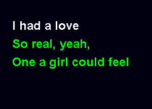 I had a love
So real, yeah,

One a girl could feel