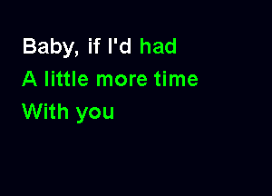 Baby, if I'd had
A little more time

With you