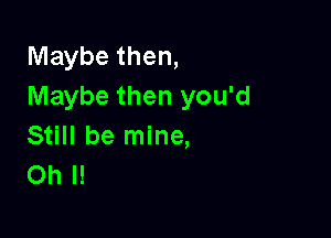 Maybe then,
Maybe then you'd

Still be mine,
Oh I!